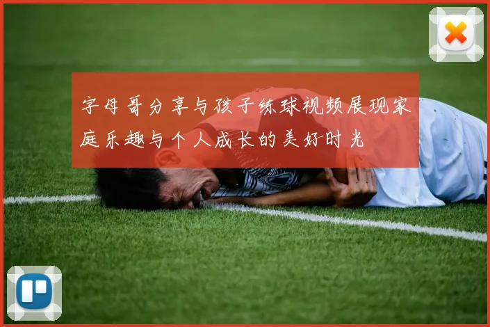 字母哥分享与孩子练球视频展现家庭乐趣与个人成长的美好时光