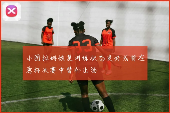 小图拉姆恢复训练状态良好或将在意杯决赛中替补出场