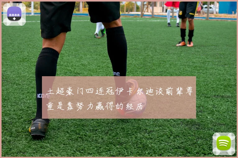 土超豪门四连冠伊卡尔迪谈前辈尊重是靠努力赢得的经历