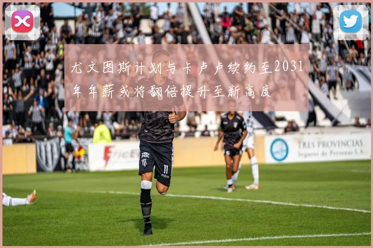 尤文图斯计划与卡卢卢续约至2031年年薪或将翻倍提升至新高度