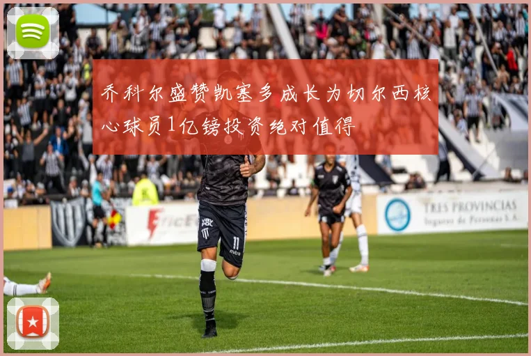 乔科尔盛赞凯塞多成长为切尔西核心球员1亿镑投资绝对值得