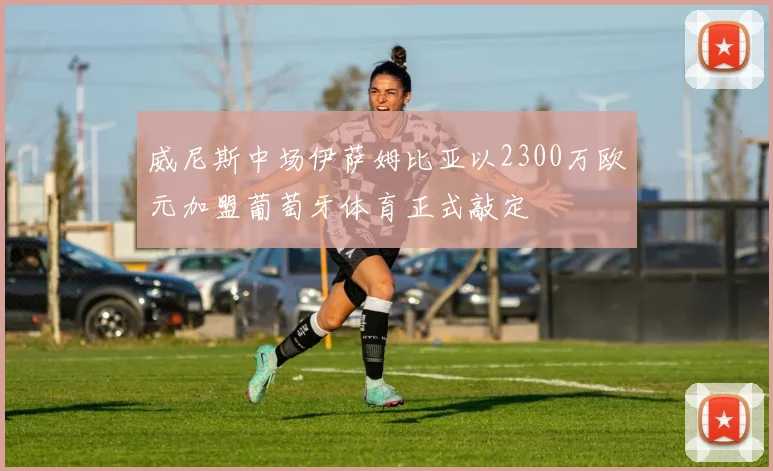 威尼斯中场伊萨姆比亚以2300万欧元加盟葡萄牙体育正式敲定