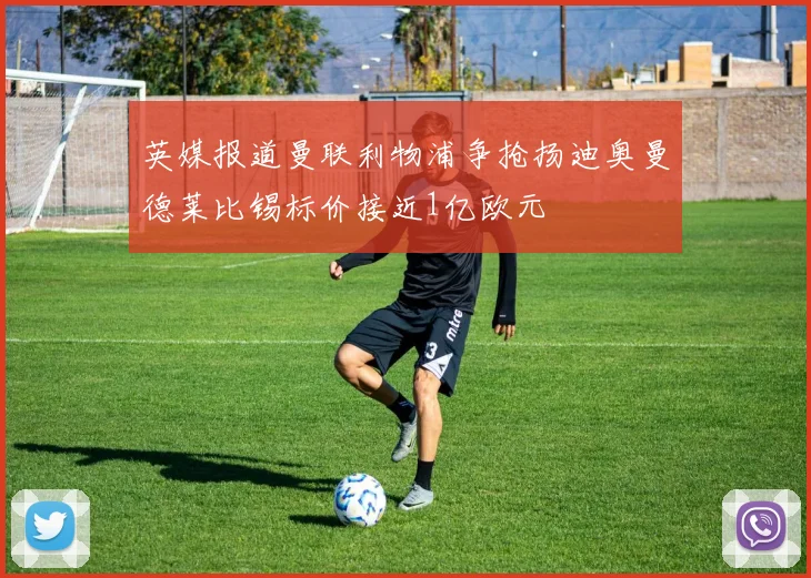 英媒报道曼联利物浦争抢扬迪奥曼德莱比锡标价接近1亿欧元