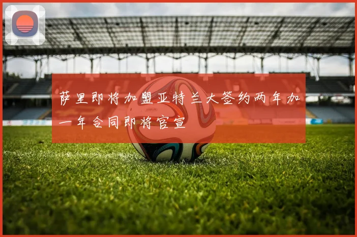 萨里即将加盟亚特兰大签约两年加一年合同即将官宣